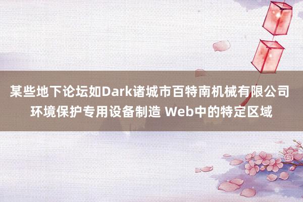 某些地下论坛如Dark诸城市百特南机械有限公司 环境保护专用设备制造 Web中的特定区域